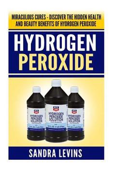 Paperback Hydrogen Peroxide: Miraculous Cures - Discover the Hidden Health and Beauty Benefits of Hydrogen Peroxide Book