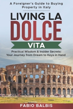 Living La Dolce Vita - A Foreigner's Guide to Buying Property in Italy: Practical Wisdom & Insider Secrets: Your Journey from Dream to Keys in Hand