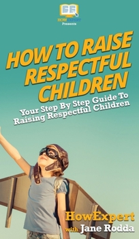 Hardcover How To Raise Respectful Children: Your Step By Step Guide To Raising Respectful Children Book