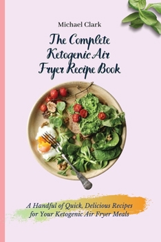 Paperback The Complete Ketogenic Air Fryer Recipe Book: A Handful of Quick, Delicious Recipes for Your Ketogenic Air Fryer Meals Book