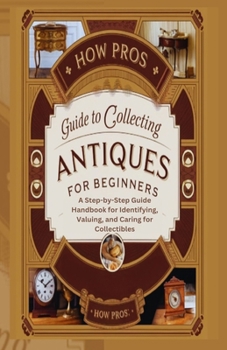 Paperback How Pros Guide to Collecting antiques for beginners: A Step-by-Step Guide Handbook for Identifying, Valuing, and Caring for Collectibles Book