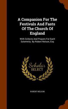 Hardcover A Companion For The Festivals And Fasts Of The Church Of England: With Collects And Prayers For Each Solemnity. By Robert Nelson, Esq Book