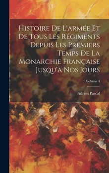 Hardcover Histoire De L'armée Et De Tous Les Régiments Depuis Les Premiers Temps De La Monarchie Française Jusqu'à Nos Jours; Volume 4 [French] Book