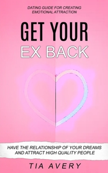 Paperback Get Your Ex Back: Have The Relationship Of Your Dreams And Attract High Quality People (Dating Guide For Creating Emotional Attraction) Book