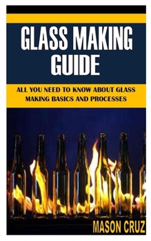 Paperback Glass Making Guide: All You Need To Know About Glass Making Basics and Processes Book