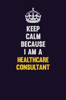 Keep Calm Because I Am A Healthcare Consultant: Motivational and inspirational career blank lined gift notebook with matte finish