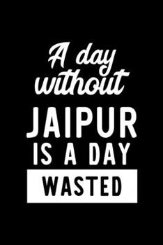A Day Without Jaipur Is A Day Wasted: Notebook for Jaipur Lover | Great Christmas & Birthday Gift Idea for Jaipur Fan | Jaipur Journal | Jaipur Fan Diary | 100 pages 6x9 inches