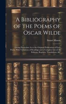 Hardcover A Bibliography of the Poems of Oscar Wilde: Giving Particulars As to the Original Publication of Each Poem, With Variations of Readings and a Complete Book