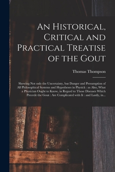 Paperback An Historical, Critical and Practical Treatise of the Gout: Shewing Not Only the Uncertainty, but Danger and Presumption of All Philosophical Systems Book