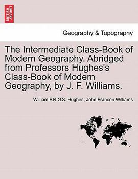 Paperback The Intermediate Class-Book of Modern Geography. Abridged from Professors Hughes's Class-Book of Modern Geography, by J. F. Williams. Book