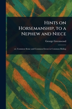Hints On Horsemanship, to a Nephew and Niece: Or, Common Sense and Common Errors in Common Riding, by an Officer of the Household Brigade of Cavalry [G. Greenwood.]. by G. Greenwood