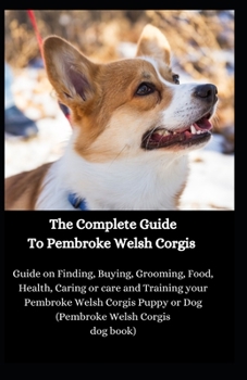 Paperback The Complete Guide To Pembroke Welsh Corgis: Guide on Finding, Buying, Grooming, Food, Health, Caring or care and Training your Pembroke Welsh Corgis Book