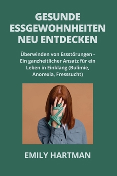 Gesunde Essgewohnheiten Neu Entdecken: Überwinden von Essstörungen - Ein ganzheitlicher Ansatz für ein Leben in Einklang (Bulimie, Anorexia, Fresssuch