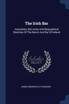 Paperback The Irish Bar: Anecdotes, Bon-mots And Biographical Sketches Of The Bench And Bar Of Ireland Book