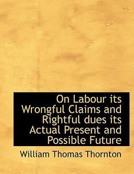 Hardcover On Labour Its Wrongful Claims and Rightful Dues Its Actual Present and Possible Future Book