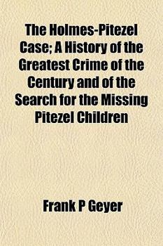 The Holmes-Pitezel Case; A History of the Greatest Crime of the Century and of the Search for the Missing Pitezel Children