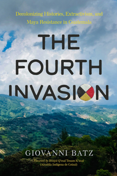 Paperback The Fourth Invasion: Decolonizing Histories, Extractivism, and Maya Resistance in Guatemala Book