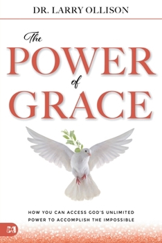 The Power of Grace: How You Can Access God's Unlimited Power to Accomplish the Impossible