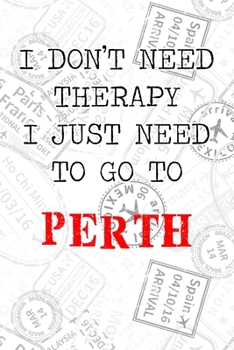 I Don't Need Therapy I Just Need To Go To Perth: 6x9" Dot Bullet Travel Stamps Notebook/Journal Funny Gift Idea For Travellers, Explorers, Backpackers, Campers, Tourists, Holiday Memory Book