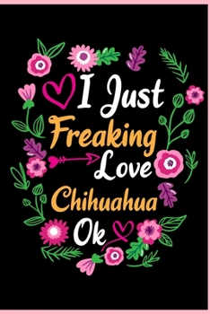 I Just Freaking Love Chihuahua Ok: Animal Shelters or Rescues Adoption Notebook Flower Wide Ruled Lined Journal 6x9 Inch ( Legal ruled ) Family Gift ... Dad or Kids in Holidays - Cute Flower Cover