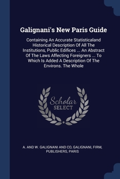 Paperback Galignani's New Paris Guide: Containing An Accurate Statisticaland Historical Description Of All The Institutions, Public Edifices ... An Abstract Book