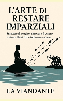L’Arte di Restare Imparziali: Smettere di reagire, ritrovare il centro e vivere liberi dalle influenze esterne (Italian Edition)