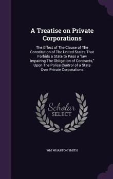 Hardcover A Treatise on Private Corporations: The Effect of The Clause of The Constitution of The United States That Forbids a State to Pass a law Impairing The Book