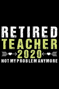 Retired Teacher 2020 Not My Problem Anymore: Retired Teacher Notebook Journal, Educators Notebook, Retired Teachers Gifts journal, Teacher College ... Notebook for Teacher, Teacher Day gifts