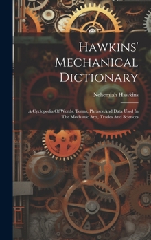 Hardcover Hawkins' Mechanical Dictionary: A Cyclopedia Of Words, Terms, Phrases And Data Used In The Mechanic Arts, Trades And Sciences Book