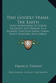 Paperback This Goodly Frame, The Earth: Stray Impressions Of Scenes, Incidents And Persons In A Journey Touching Japan, China, Egypt, Palestine, And Greece (1 Book