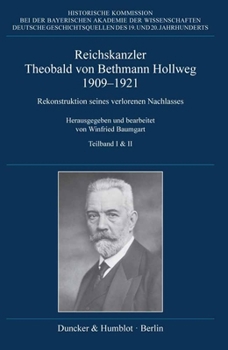 Reichskanzler Theobald Von Bethmann Hollweg 1909-1921: Rekonstruktion Seines Verlorenen Nachlasses. Herausgegeben Und Bearbeitet Von Winfried Baumgart