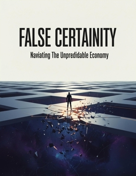 False Certainty: Navigating The Unpredictable Economy