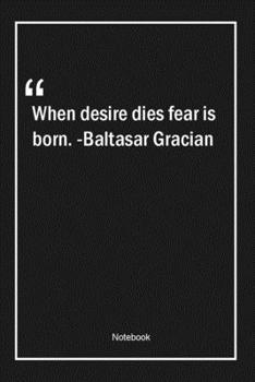 When desire dies, fear is born. -Baltasar Gracian: Lined Gift Notebook With Unique Touch | Journal | Lined Premium 120 Pages |fear Quotes|