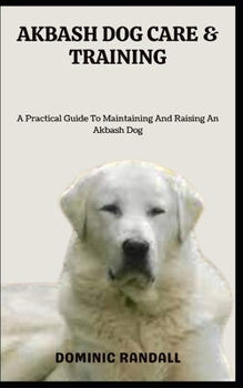 Paperback Akbash Dog Care & Training: A Practical Guide To Maintaining And Raising An Akbash Dog Book