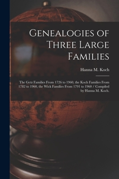 Genealogies of Three Large Families: the Getz Families From 1726 to 1960, the Koch Families From 1782 to 1960, the Wick Families From 1791 to 1960 / Compiled by Hanna M. Koch.