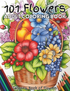 101 Flowers Adult Coloring Book: Coloring pages of a variety of flowers in baskets, vases, pots, and arrangements. Enjoy rose, dahlia, hyacinth, ... hibiscus, tulip, Iris and many other flowers.