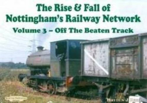The Rise and Fall of Nottingham's Railways Network: v. 3: Off The Beaten Track
