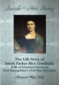 Sarah - Her Story: The Life Story of Sarah Parker Rice Goodwin, Wife of Ichabod Goodwin, New Hampshire's Civil War Governor