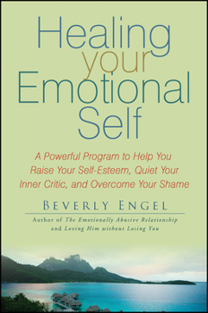 Healing Your Emotional Self: A Powerful Program to Help You Raise Your Self-Esteem, Quiet Your Inner Critic, and Overcome Your Shame