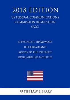 Paperback Appropriate Framework for Broadband Access to the Internet Over Wireline Facilities (US Federal Communications Commission Regulation) (FCC) (2018 Edit Book