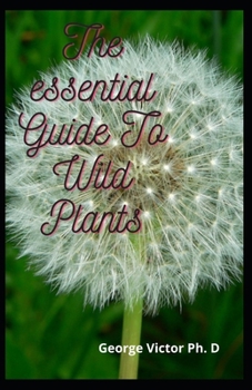 The essential Guide To Wild Plants: The Complete Guide To Wild Plants & Identification of Plants And Recipes