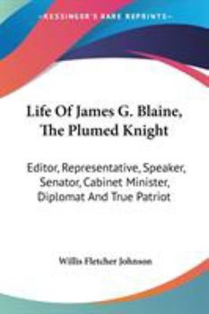Life of James G. Blaine, the Plumed Knight,: Editor, Representative, Speaker, Senator, Cabinet Minister, Diplomat and True Patriot; A Graphic Record