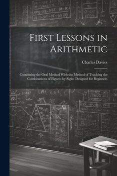 Paperback First Lessons in Arithmetic: Combining the Oral Method With the Method of Teaching the Combinations of Figures by Sight. Designed for Beginners Book