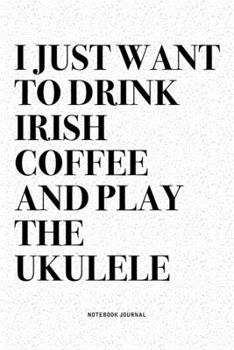 I Just Want To Drink Irish Coffee And Play The Ukulele: A 6x9 Inch Diary Notebook Journal With A Bold Text Font Slogan On A Matte Cover and 120 Blank Lined Pages Makes A Great Alternative To A Card