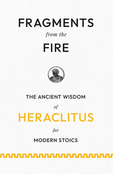 Fragments from the Fire: The Ancient Wisdom of Heraclitus for Modern Stoics