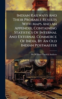 Indian Railways And Their Probable Results With Maps And An Appendix, Containing Statistics Of Internal And External Commerce Of India, By An Old Indian Postmaster