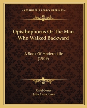 Opisthophorus Or The Man Who Walked Backward: A Book Of Modern Life