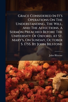 Grace considered in it's operations on the understanding, the will, and the affections. A sermon preached before the University of Oxford, at St. ... Sunday, October 5. 1755. By John Bilstone ...