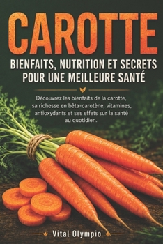 CAROTTE Bienfaits, Nutrition et Secrets Pour Une Meilleure Santé: Découvrez les bienfaits de la carotte, sa richesse en bêta-carotène, vitamines, ... sur la santé au quotidien. (French Edition)