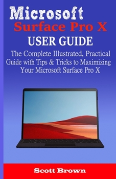 Paperback Microsoft Surface Pro X User Guide: The Complete Illustrated, Practical Guide with Tips & Tricks to Maximizing your Microsoft Surface Pro X Book